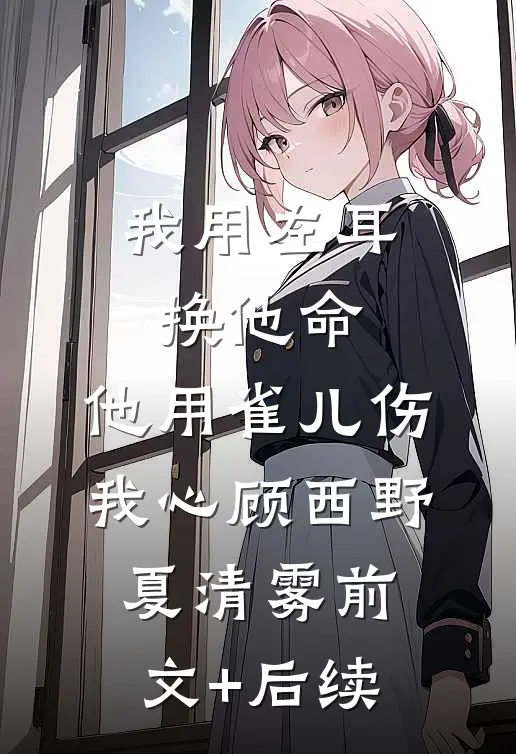 我用左耳换他命，他用雀儿伤我心顾西野夏清雾前文+后续