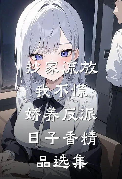 抄家流放我不慌，娇养反派日子香精品选集