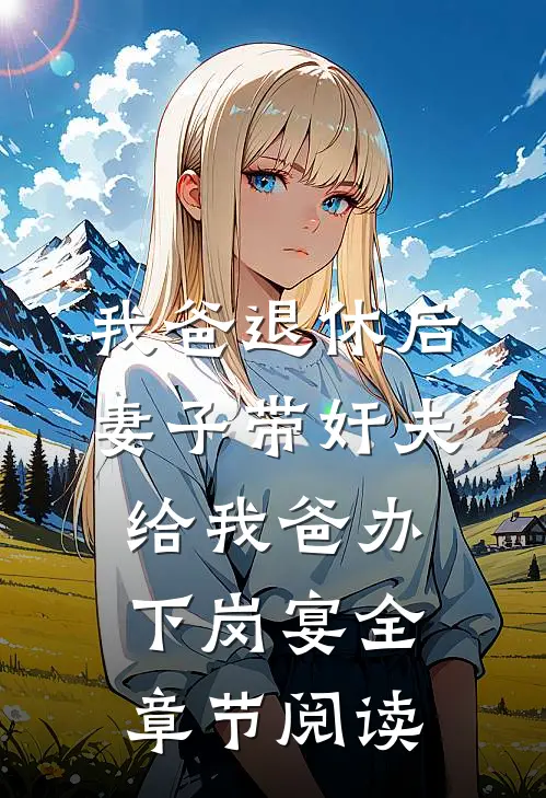 我爸退休后，妻子带奸夫给我爸办下岗宴全章节阅读