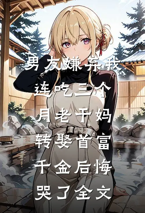 男友嫌弃我连吃三个月老干妈，转娶首富千金后悔哭了全文