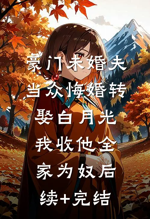 豪门未婚夫当众悔婚转娶白月光，我收他全家为奴后续+完结