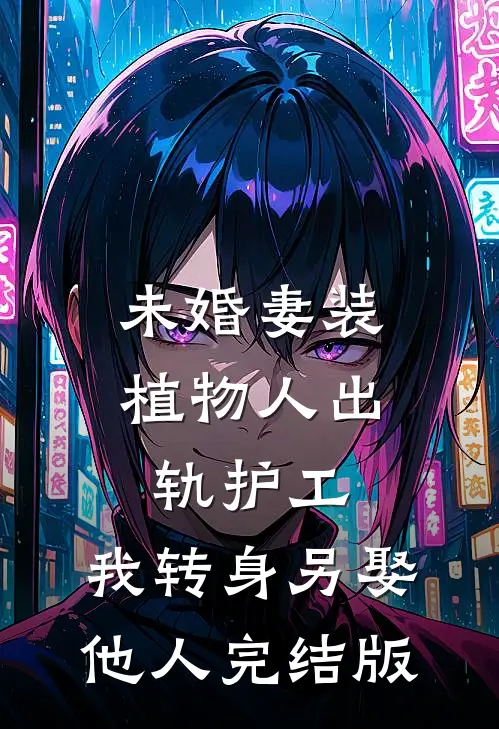 未婚妻装植物人出轨护工，我转身另娶他人完结版