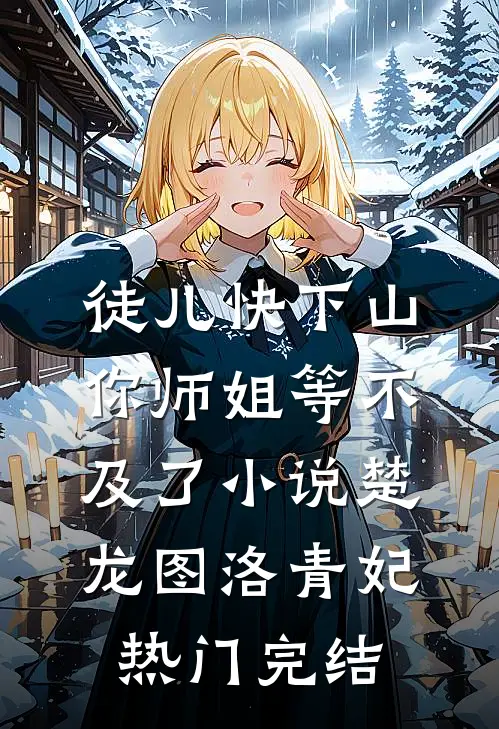 徒儿快下山，你师姐等不及了小说楚龙图洛青妃热门完结