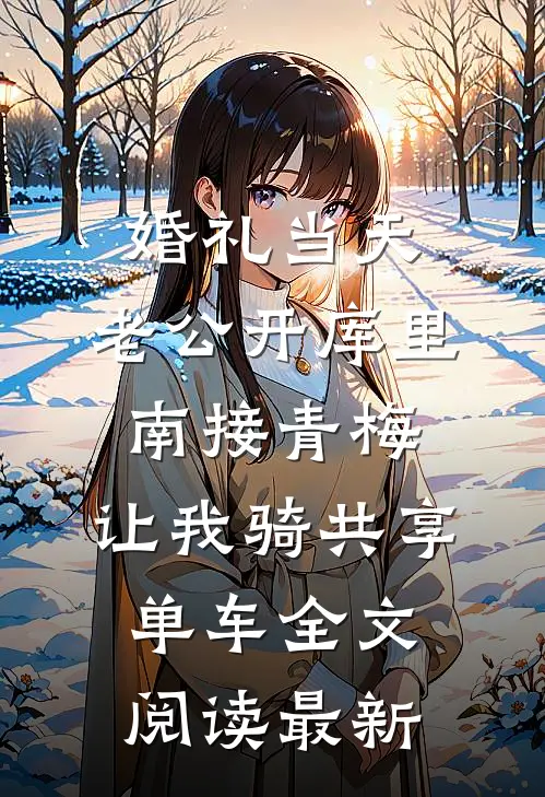 婚礼当天，老公开库里南接青梅，让我骑共享单车全文阅读最新