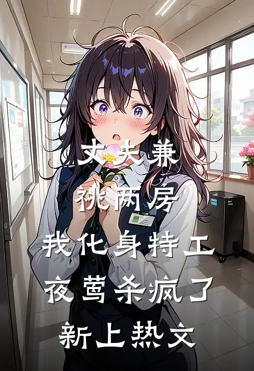 丈夫兼祧两房，我化身特工夜莺杀疯了新上热文