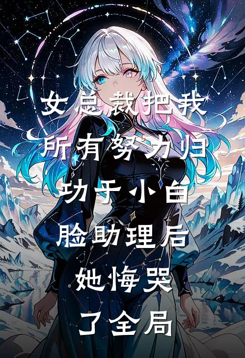 女总裁把我所有努力归功于小白脸助理后，她悔哭了全局
