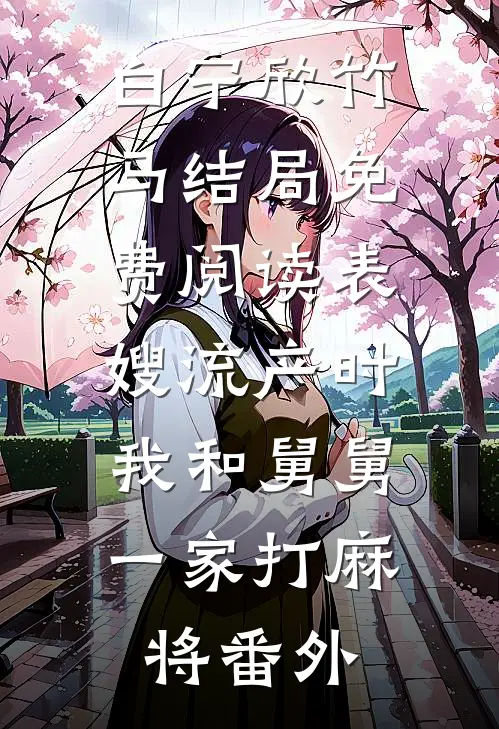白宁欣竹马结局免费阅读表嫂流产时，我和舅舅一家打麻将番外