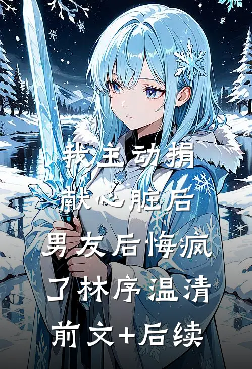 我主动捐献心脏后，男友后悔疯了林序温清前文+后续