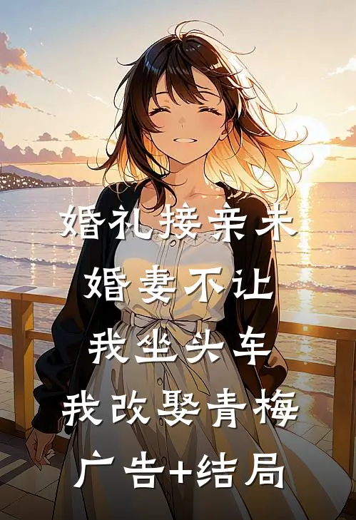 婚礼接亲未婚妻不让我坐头车，我改娶青梅广告+结局