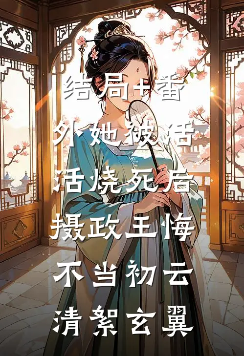 结局+番外她被活活烧死后，摄政王悔不当初云清絮玄翼
