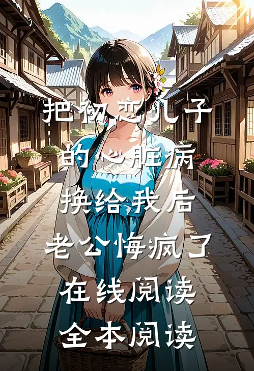 把初恋儿子的心脏病换给我后，老公悔疯了在线阅读全本阅读