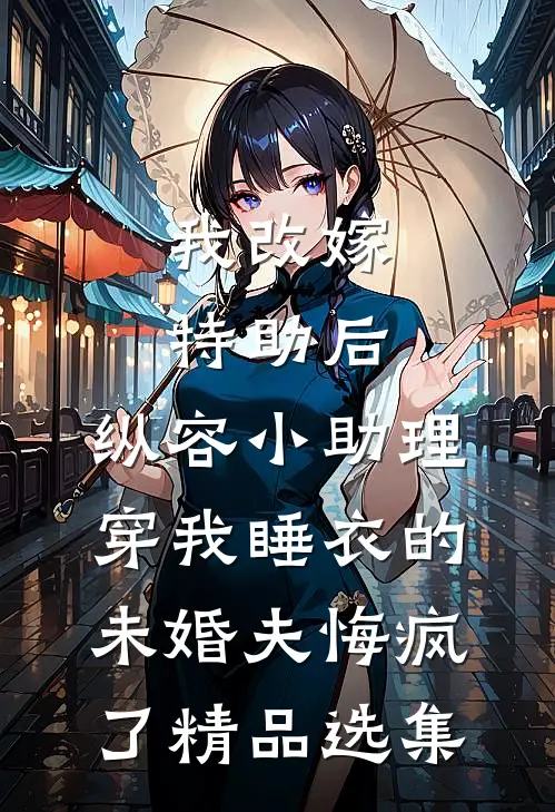 我改嫁特助后，纵容小助理穿我睡衣的未婚夫悔疯了精品选集