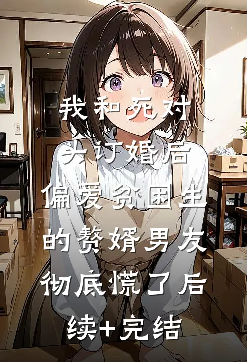 我和死对头订婚后，偏爱贫困生的赘婿男友彻底慌了后续+完结