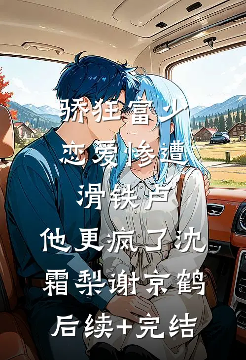 骄狂富少恋爱惨遭滑铁卢，他更疯了沈霜梨谢京鹤后续+完结