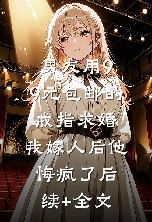 男友用9.9元包邮的戒指求婚，我嫁人后他悔疯了后续+全文