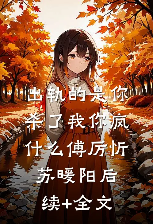 出轨的是你，杀了我你疯什么傅厉忻苏暖阳后续+全文