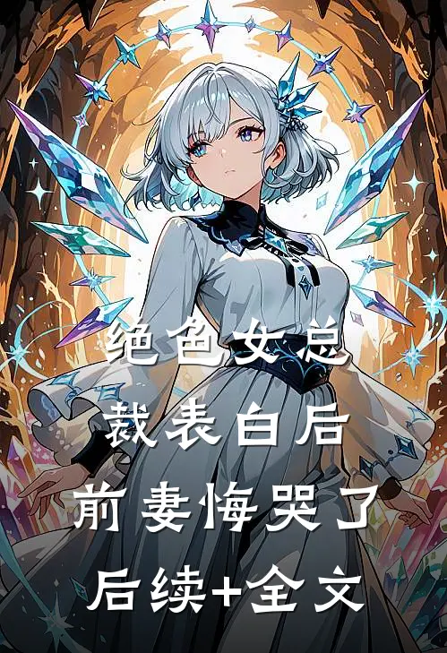 绝色女总裁表白后，前妻悔哭了后续+全文