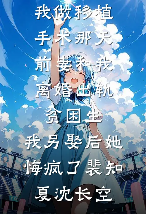 我做移植手术那天，前妻和我离婚出轨贫困生，我另娶后她悔疯了裴知夏沈长空