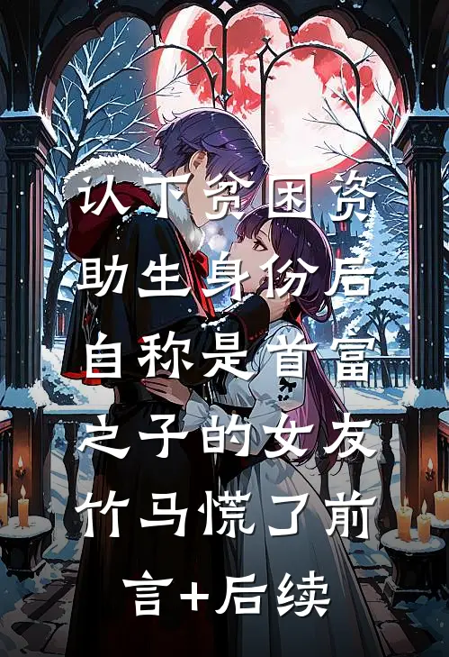 认下贫困资助生身份后，自称是首富之子的女友竹马慌了前言+后续