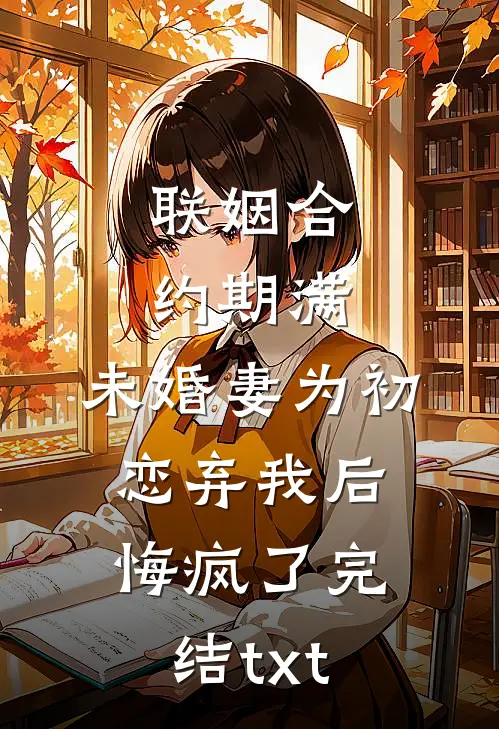联姻合约期满，未婚妻为初恋弃我后悔疯了完结txt