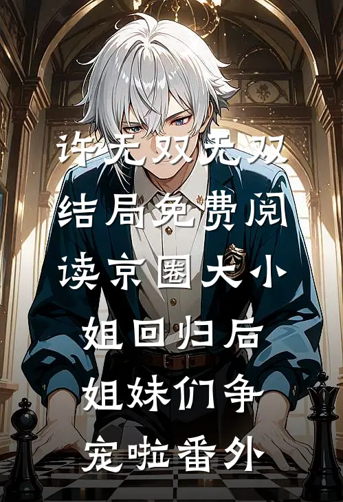许无双无双结局免费阅读京圈大小姐回归后，姐妹们争宠啦番外