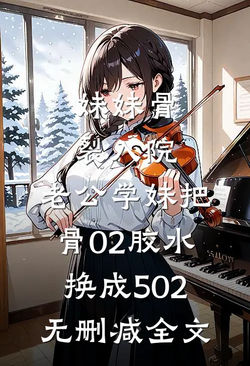 妹妹骨裂入院，老公学妹把“骨02”胶水换成502无删减全文