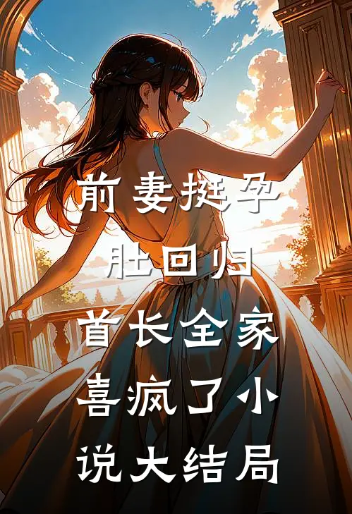 前妻挺孕肚回归，首长全家喜疯了小说大结局