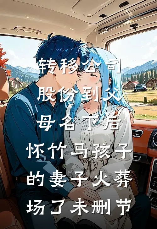 转移公司股份到父母名下后，怀竹马孩子的妻子火葬场了未删节