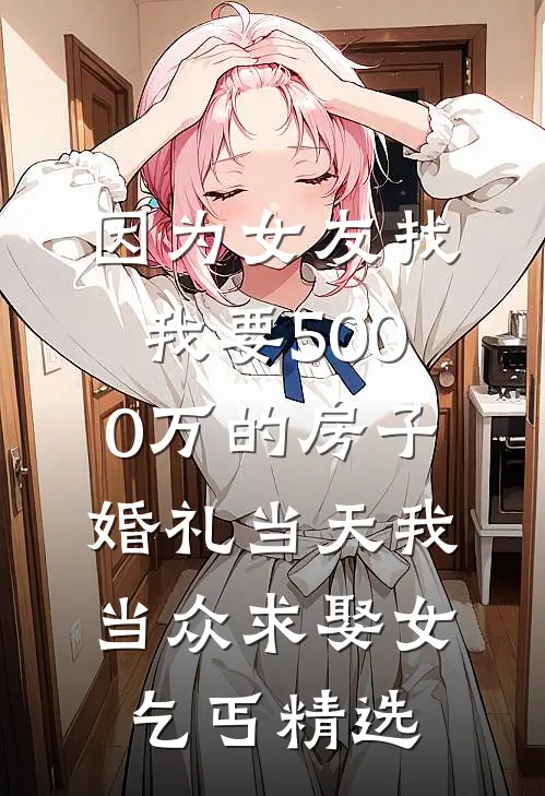 因为女友找我要5000万的房子，婚礼当天我当众求娶女乞丐精选