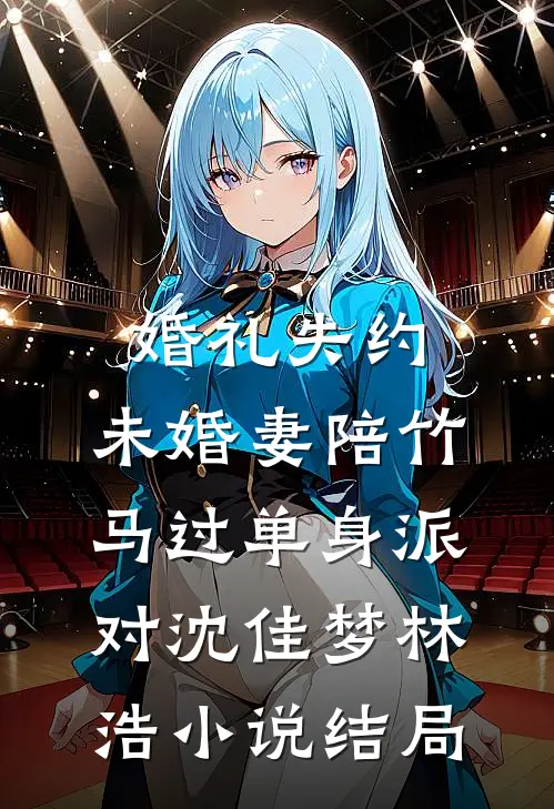 婚礼失约，未婚妻陪竹马过单身派对沈佳梦林浩小说结局