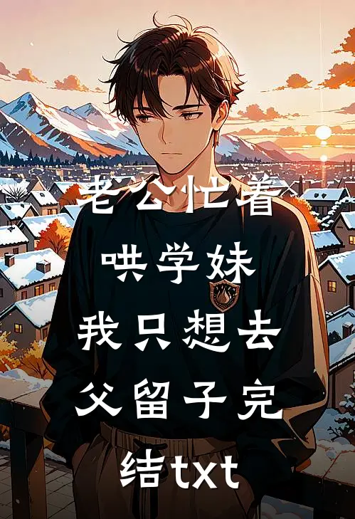 老公忙着哄学妹，我只想去父留子完结txt