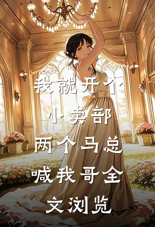 我就开个小卖部，两个马总喊我哥全文浏览