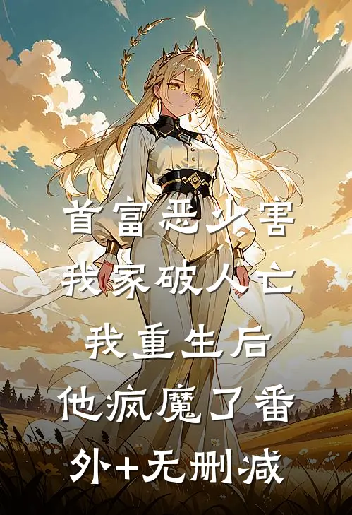 首富恶少害我家破人亡，我重生后，他疯魔了番外+无删减