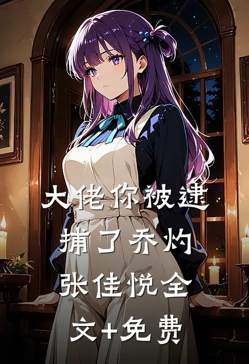 大佬你被逮捕了乔灼张佳悦全文+免费