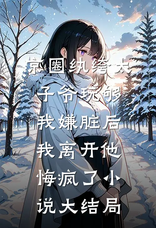 京圈纨绔太子爷玩够我嫌脏后，我离开他悔疯了小说大结局
