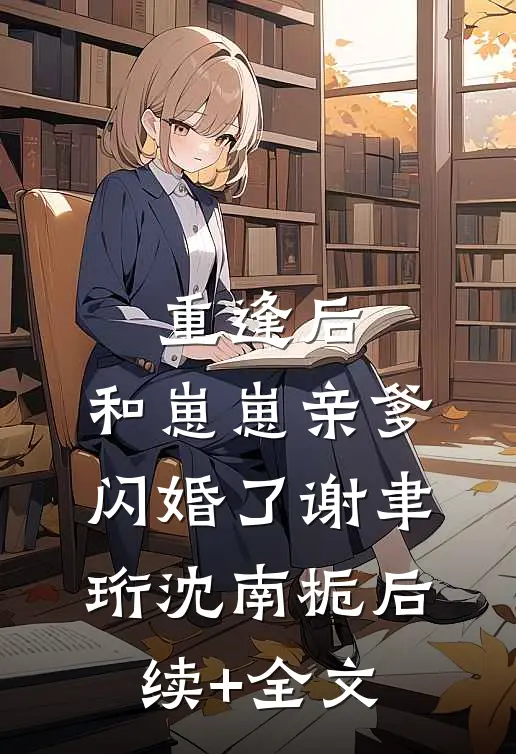 重逢后，和崽崽亲爹闪婚了谢聿珩沈南栀后续+全文