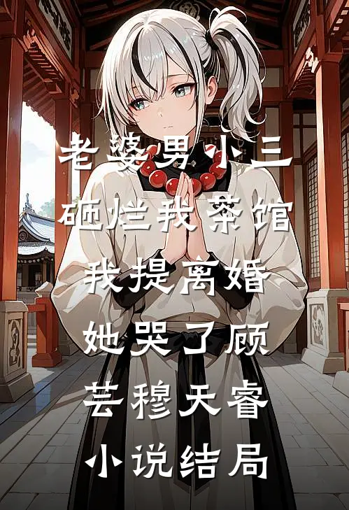 老婆男小三砸烂我茶馆，我提离婚她哭了顾芸穆天睿小说结局
