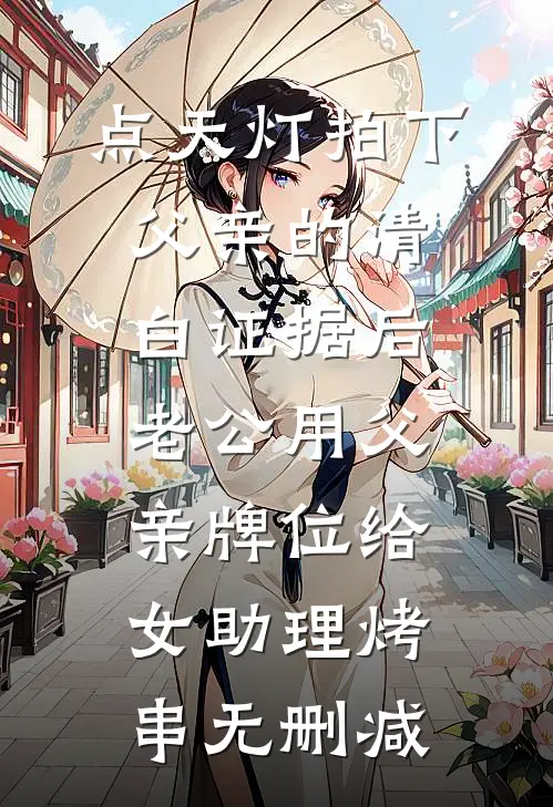 点天灯拍下父亲的清白证据后，老公用父亲牌位给女助理烤串无删减
