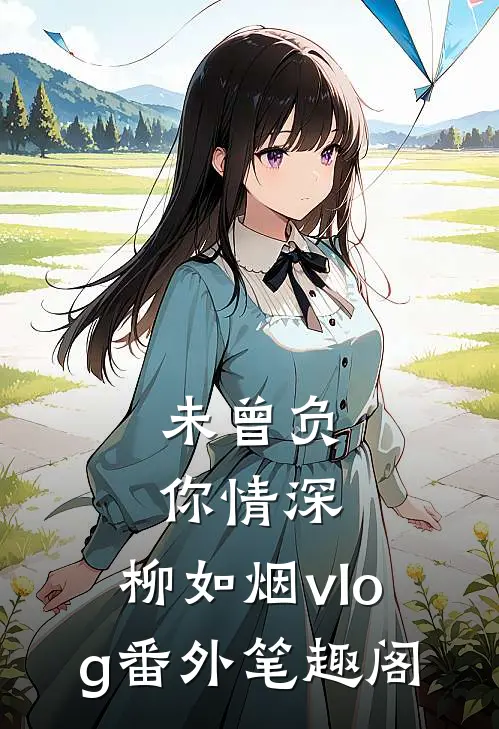 未曾负你情深：柳如烟vlog番外笔趣阁