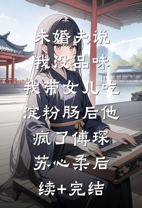 未婚夫说我没品味，我带女儿吃淀粉肠后他疯了傅琛苏心柔后续+完结