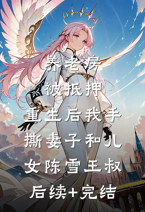 养老房被抵押，重生后我手撕妻子和儿女陈雪王叔后续+完结