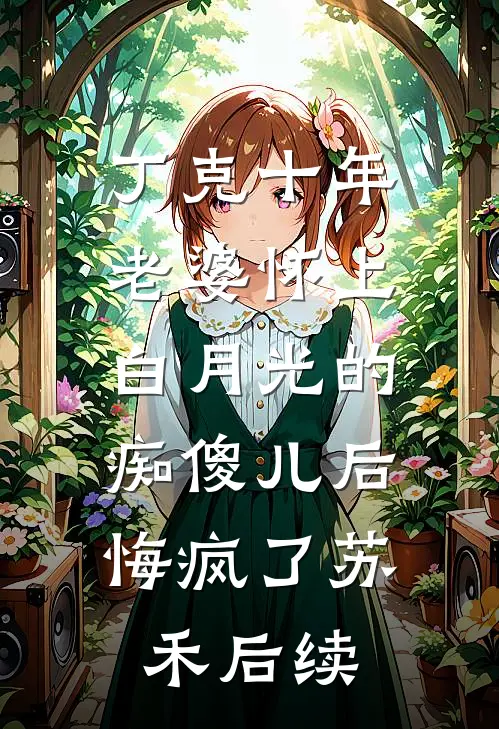丁克十年，老婆怀上白月光的痴傻儿后，悔疯了苏禾后续