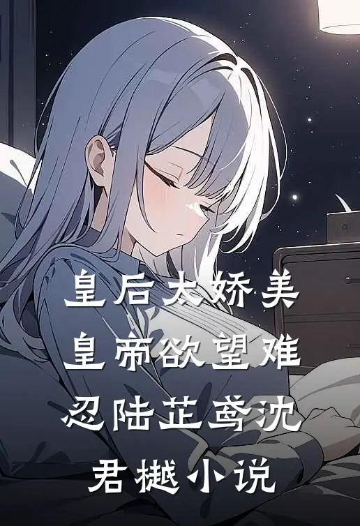 皇后太娇美，皇帝欲望难忍陆芷鸢沈君樾小说