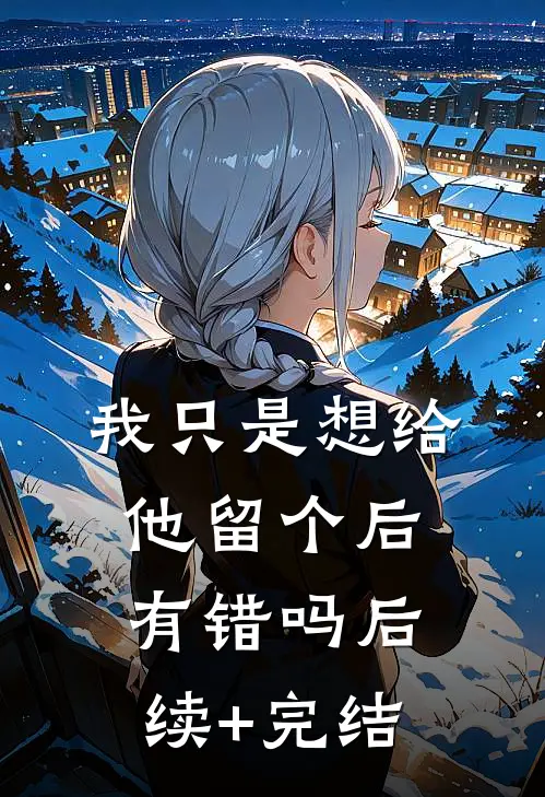 我只是想给他留个后，有错吗后续+完结