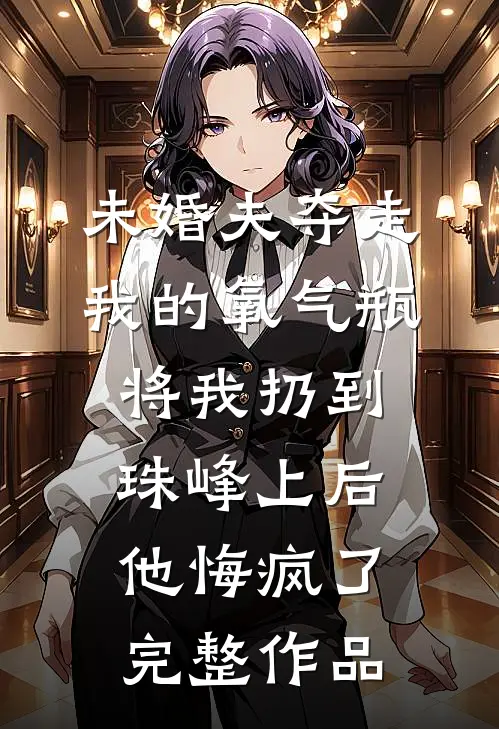 未婚夫夺走我的氧气瓶将我扔到珠峰上后，他悔疯了完整作品