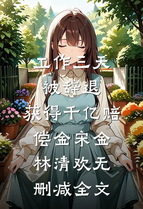 工作三天被辞退，获得千亿赔偿金宋金林清欢无删减全文