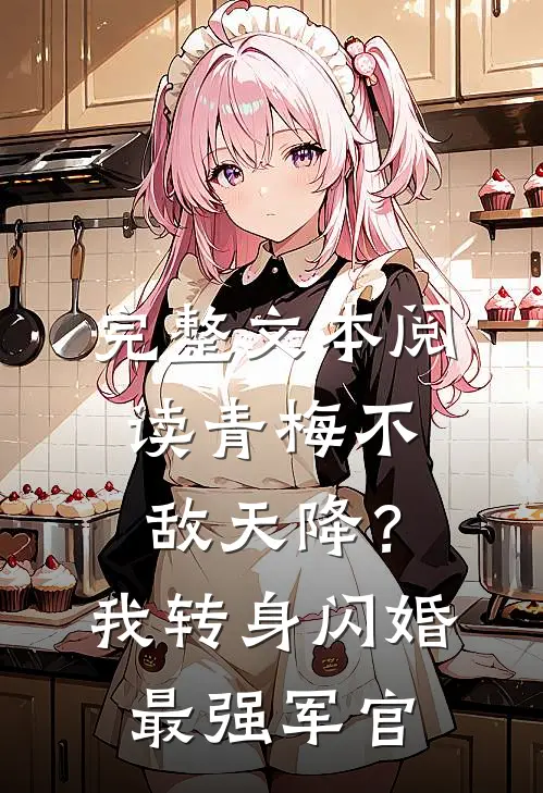 完整文本阅读青梅不敌天降？我转身闪婚最强军官