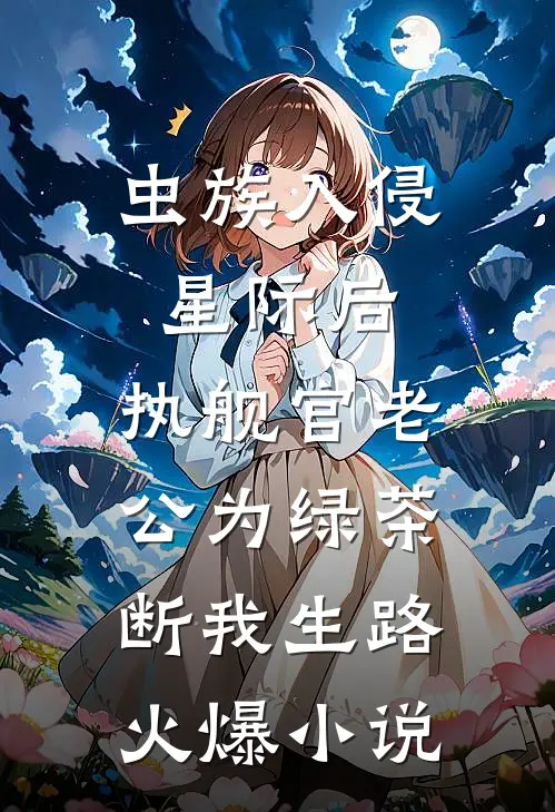 虫族入侵星际后，执舰官老公为绿茶断我生路火爆小说
