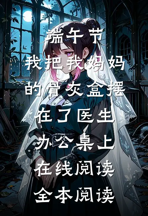 端午节，我把我妈妈的骨灰盒摆在了医生办公桌上在线阅读全本阅读