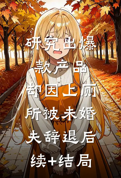 研究出爆款产品，却因上厕所被未婚夫辞退后续+结局